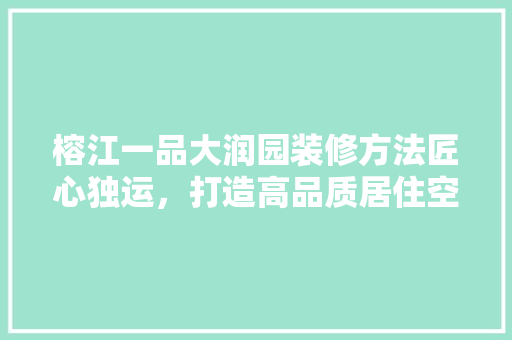 榕江一品大润园装修方法匠心独运，打造高品质居住空间