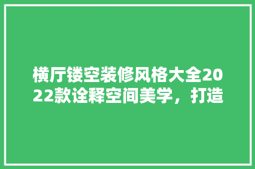 横厅镂空装修风格大全2022款诠释空间美学，打造家居新风尚  第1张
