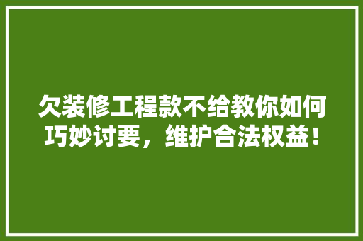 欠装修工程款不给教你如何巧妙讨要，维护合法权益！