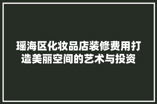 瑶海区化妆品店装修费用打造美丽空间的艺术与投资