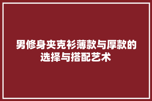 男修身夹克衫薄款与厚款的选择与搭配艺术