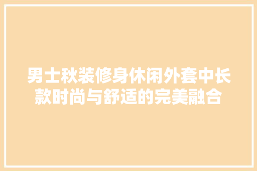 男士秋装修身休闲外套中长款时尚与舒适的完美融合