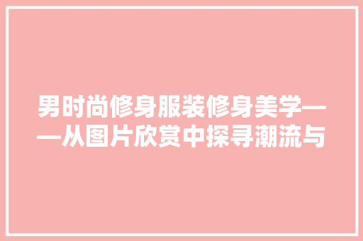 男时尚修身服装修身美学——从图片欣赏中探寻潮流与个