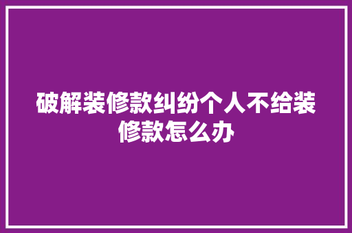 破解装修款纠纷个人不给装修款怎么办