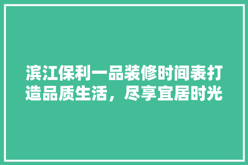 滨江保利一品装修时间表打造品质生活，尽享宜居时光