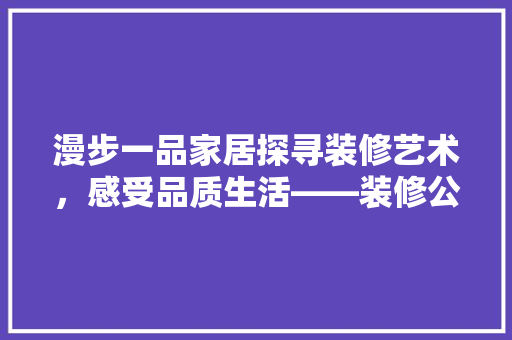 漫步一品家居探寻装修艺术，感受品质生活——装修公司地址一竟  第1张