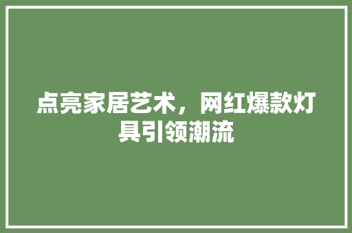 点亮家居艺术，网红爆款灯具引领潮流