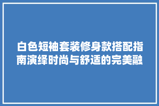 白色短袖套装修身款搭配指南演绎时尚与舒适的完美融合