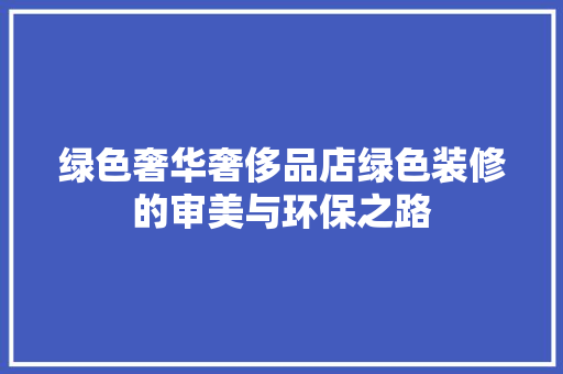 绿色奢华奢侈品店绿色装修的审美与环保之路