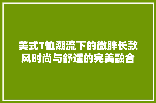 美式T恤潮流下的微胖长款风时尚与舒适的完美融合