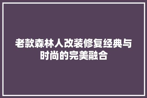 老款森林人改装修复经典与时尚的完美融合