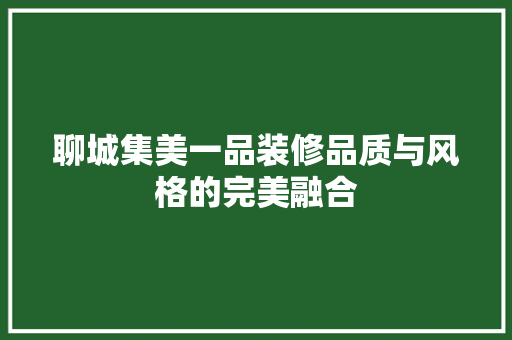 聊城集美一品装修品质与风格的完美融合