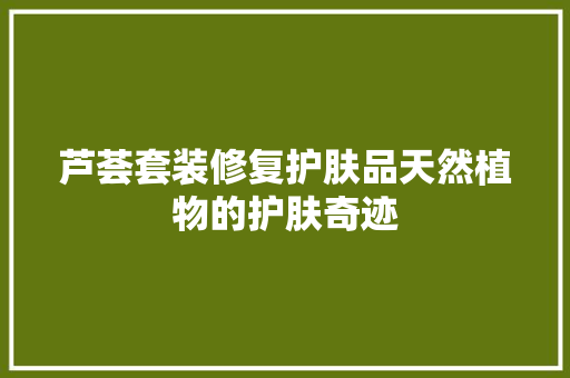 芦荟套装修复护肤品天然植物的护肤奇迹