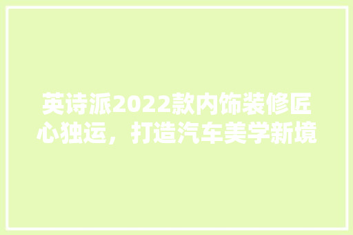英诗派2022款内饰装修匠心独运，打造汽车美学新境界