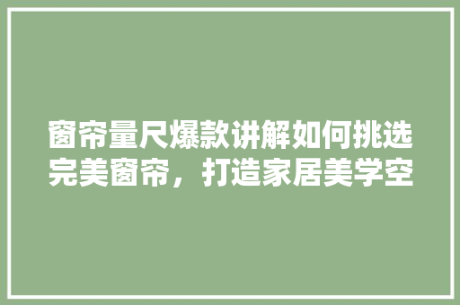 窗帘量尺爆款讲解如何挑选完美窗帘，打造家居美学空间
