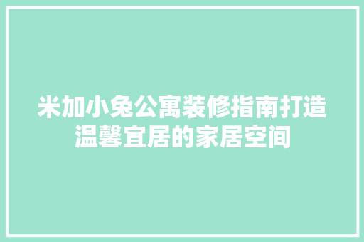 米加小兔公寓装修指南打造温馨宜居的家居空间