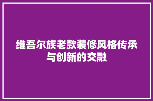 维吾尔族老款装修风格传承与创新的交融
