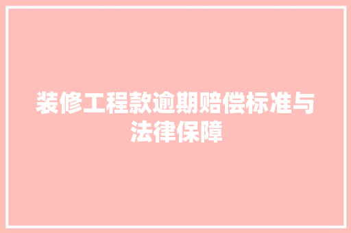 装修工程款逾期赔偿标准与法律保障