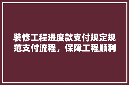 装修工程进度款支付规定规范支付流程，保障工程顺利进行
