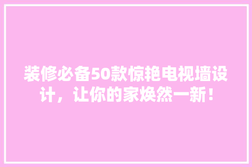 装修必备50款惊艳电视墙设计，让你的家焕然一新！