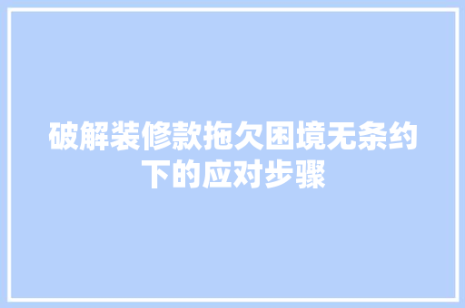 破解装修款拖欠困境无条约下的应对步骤