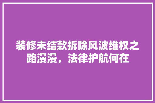 装修未结款拆除风波维权之路漫漫，法律护航何在