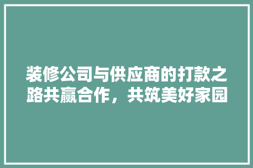 装修公司与供应商的打款之路共赢合作，共筑美好家园