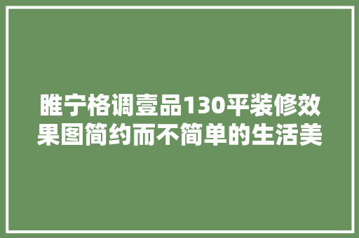 睢宁格调壹品130平装修效果图简约而不简单的生活美学
