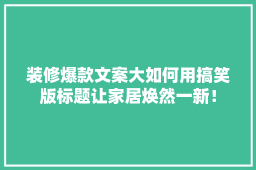 装修爆款文案大如何用搞笑版标题让家居焕然一新！