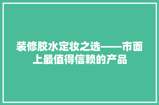 装修胶水定妆之选——市面上最值得信赖的产品