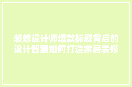 装修设计师爆款标题背后的设计智慧如何打造家居装修爆款