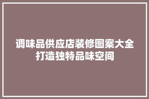 调味品供应店装修图案大全打造独特品味空间