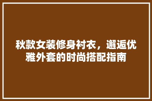 秋款女装修身衬衣，邂逅优雅外套的时尚搭配指南