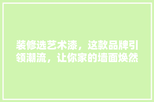 装修选艺术漆，这款品牌引领潮流，让你家的墙面焕然一新！