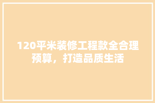 120平米装修工程款全合理预算，打造品质生活