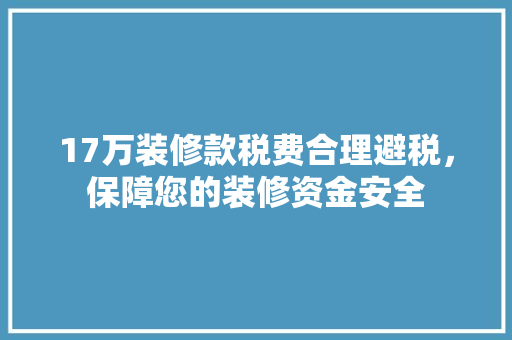 17万装修款税费合理避税，保障您的装修资金安全