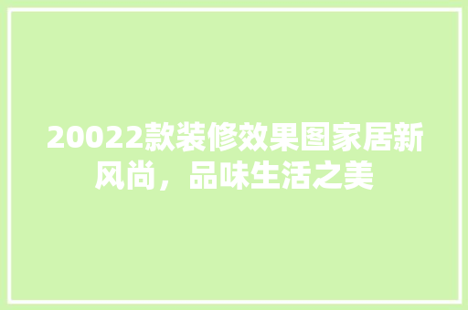 20022款装修效果图家居新风尚，品味生活之美