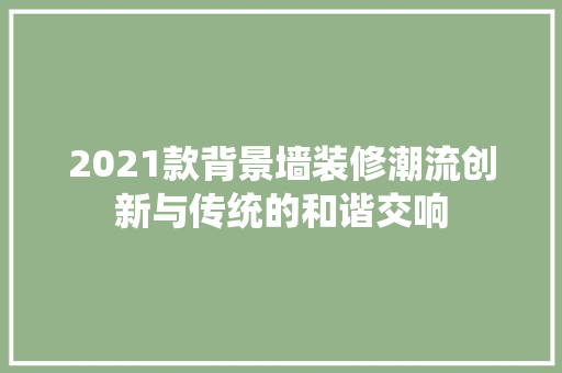2021款背景墙装修潮流创新与传统的和谐交响