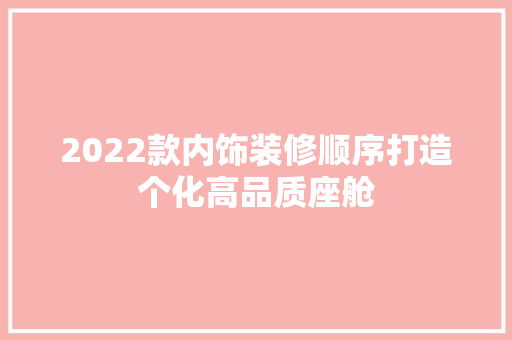 2022款内饰装修顺序打造个化高品质座舱