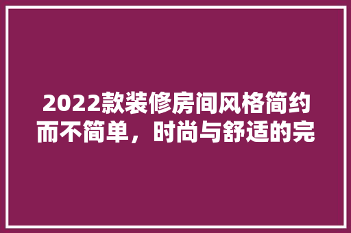 2022款装修房间风格简约而不简单，时尚与舒适的完美融合