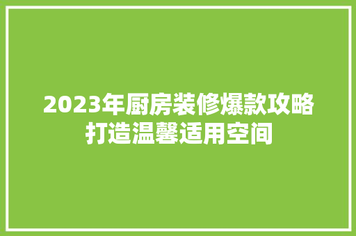 2023年厨房装修爆款攻略打造温馨适用空间