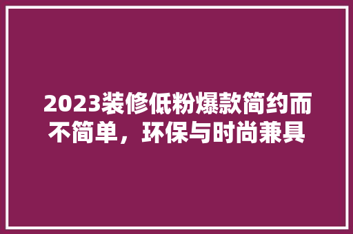 2023装修低粉爆款简约而不简单，环保与时尚兼具
