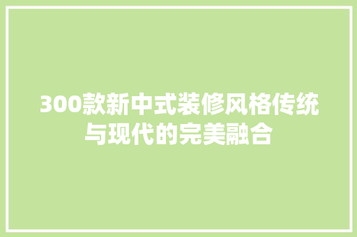 300款新中式装修风格传统与现代的完美融合
