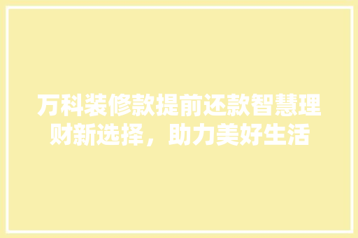 万科装修款提前还款智慧理财新选择，助力美好生活