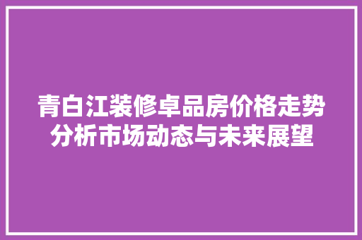 青白江装修卓品房价格走势分析市场动态与未来展望