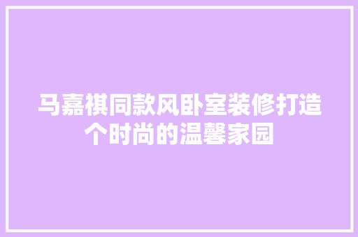 马嘉祺同款风卧室装修打造个时尚的温馨家园