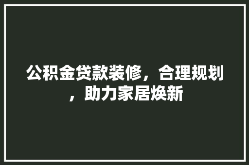 公积金贷款装修，合理规划，助力家居焕新