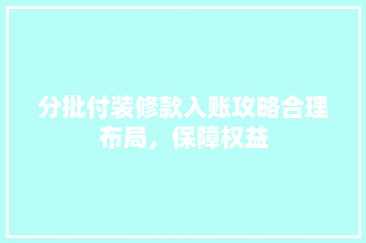 分批付装修款入账攻略合理布局，保障权益