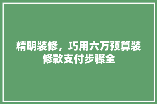 精明装修，巧用六万预算装修款支付步骤全