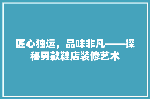 匠心独运，品味非凡——探秘男款鞋店装修艺术